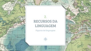 2.
RECURSOS DA
LINGUAGEM
Figuras de linguagem
 