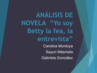 ANÁLISIS DE
NOVELA “Yo soy
Betty la fea, la
entrevista”
Carolina Montoya
Sayuri Másmela
Gabriela González
 