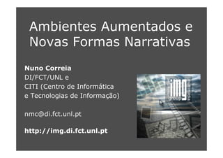 Ambientes Aumentados e
 Novas Formas Narrativas
Nuno Correia
DI/FCT/UNL e
CITI (Centro de Informática
e Tecnologias de Informação)

nmc@di.fct.unl.pt

http://img.di.fct.unl.pt
 