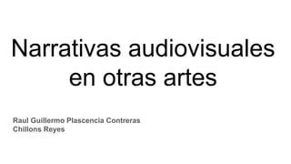 Narrativas audiovisuales
en otras artes
Raul Guillermo Plascencia Contreras
Chillons Reyes
 