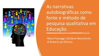 As narrativas
autobiográficas como
fonte e método de
pesquisa qualitativa em
Educação.
Maria Passeggi, Gilcilene Nascimento
& Roberta de Oliveira
 