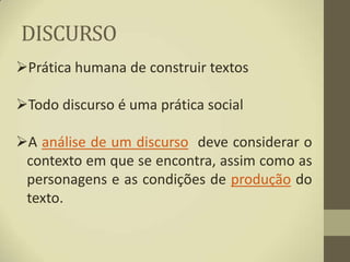 DISCURSO
Prática humana de construir textos

Todo discurso é uma prática social

A análise de um discurso deve considerar o
 contexto em que se encontra, assim como as
 personagens e as condições de produção do
 texto.
 