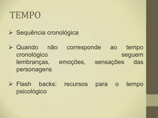 TEMPO
 Sequência cronológica

 Quando     não corresponde ao tempo
  cronológico                    seguem
  lembranças,   emoções, sensações das
  personagens

 Flash backs:    recursos   para   o   tempo
  psicológico
 