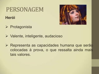 PERSONAGEM
Herói

 Protagonista

 Valente, inteligente, audacioso

 Representa as capacidades humana que serão
  colocadas à prova, o que ressalta ainda mais
  tais valores.
 