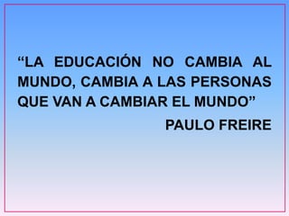 “LA EDUCACIÓN NO CAMBIA AL
MUNDO, CAMBIA A LAS PERSONAS
QUE VAN A CAMBIAR EL MUNDO”
PAULO FREIRE
 