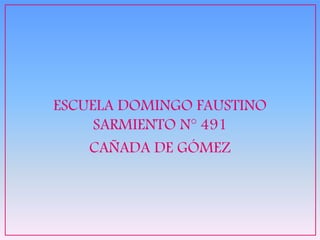 ESCUELA DOMINGO FAUSTINO
SARMIENTO N° 491
CAÑADA DE GÓMEZ
 