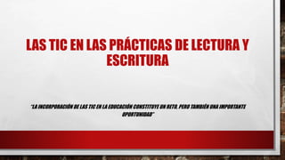 LAS TIC EN LAS PRÁCTICAS DE LECTURA Y 
ESCRITURA 
“LA INCORPORACIÓN DE LAS TIC EN LA EDUCACIÓN CONSTITUYE UN RETO, PERO TAMBIÉN UNA IMPORTANTE 
OPORTUNIDAD” 
 