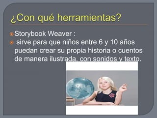 ¿Con qué herramientas?StorybookWeaver:sirve para que niños entre 6 y 10 años puedan crear su propia historia o cuentos de manera ilustrada, con sonidos y texto.