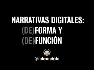 NARRATIVAS DIGITALES:
(DE)FORMA Y
(DE)FUNCIÓN
@andreumeixide
 