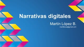 Narrativas digitales
Martín López B.
martilbsua@gmail.com
 