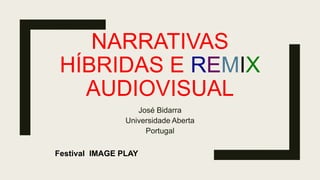 NARRATIVAS
HÍBRIDAS E REMIX
AUDIOVISUAL
José Bidarra
Universidade Aberta
Portugal
Festival IMAGE PLAY
 