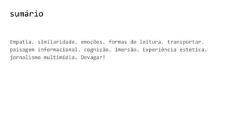 sumário
Empatia. similaridade. emoções. formas de leitura. transportar.
paisagem informacional. cognição. Imersão. Experiência estética.
jornalismo multimídia. Devagar!
 