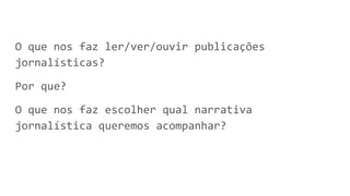 O que nos faz ler/ver/ouvir publicações
jornalísticas?
Por que?
O que nos faz escolher qual narrativa
jornalística queremos acompanhar?
 