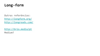 Long-form
Outras referências:
http://longform.org/
http://longreads.com/
http://brio.media/pt
Medium?
 
