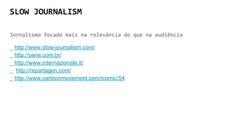 SLOW JOURNALISM
Jornalismo focado mais na relevância do que na audiência
_ http://www.slow-journalism.com/
_ http://oene.com.br/
_ http://www.internazionale.it/
_ http://reportagen.com/
_ http://www.cartoonmovement.com/icomic/54
 
