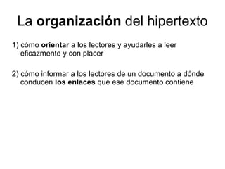 La  organización  del hipertexto 1) cómo  orientar  a los lectores y ayudarles a leer eficazmente y con placer 2) cómo informar a los lectores de un documento a dónde conducen  los enlaces  que ese documento contiene 