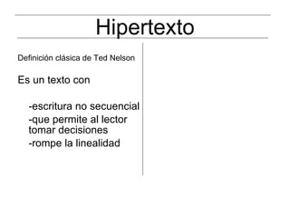 Hipertexto Definición clásica de Ted Nelson Es un texto con  -escritura no secuencial  -que permite al lector tomar decisiones -rompe la linealidad  