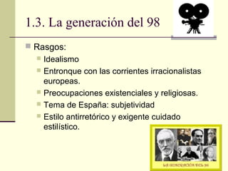 1.3. La generación del 98
 Rasgos:
 Idealismo
 Entronque con las corrientes irracionalistas
europeas.
 Preocupaciones ...