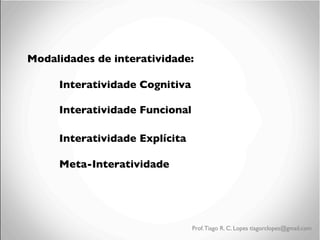 Modalidades de interatividade:	

	

	

Interatividade Cognitiva	

	

	

Interatividade Funcional	

	

	

Interatividade Explícita	

	

	

Meta-Interatividade

Prof. Tiago R. C. Lopes tiagorclopes@gmail.com

 