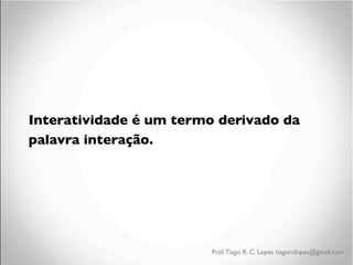 Interatividade é um termo derivado da
palavra interação.

Prof. Tiago R. C. Lopes tiagorclopes@gmail.com

 