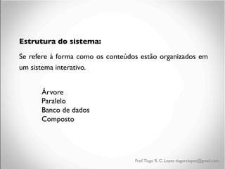 Estrutura do sistema:	

Se refere à forma como os conteúdos estão organizados em
um sistema interativo.	

	

	

Árvore	

	

Paralelo	

	

Banco de dados	

	

Composto	

	


Prof. Tiago R. C. Lopes tiagorclopes@gmail.com

 
