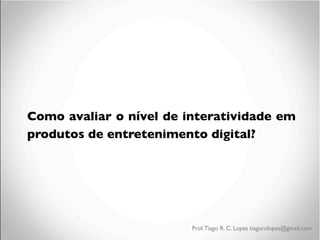 Como avaliar o nível de interatividade em
produtos de entretenimento digital?	

	


Prof. Tiago R. C. Lopes tiagorclopes@gmail.com

 