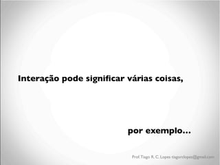 Interação pode signiﬁcar várias coisas,	

	

	

	


	


	


	


	

por exemplo…
Prof. Tiago R. C. Lopes tiagorclopes@gmail.com

 