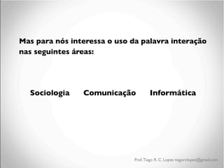Mas para nós interessa o uso da palavra interação
nas seguintes áreas:	

	

	


Sociologia

Comunicação

Informática

Prof. Tiago R. C. Lopes tiagorclopes@gmail.com

 