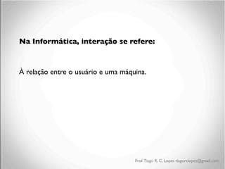 Na Informática, interação se refere:	

	

À relação entre o usuário e uma máquina.	


Prof. Tiago R. C. Lopes tiagorclopes@gmail.com

 
