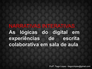 NARRATIVAS INTERATIVAS As lógicas do digital em experiênciasde escrita colaborativa em sala de aula Profº. Tiago Lopes - tiagorclopes@gmail.com 