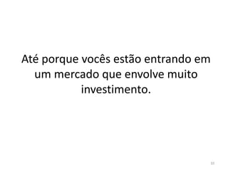 Até porque vocês estão entrando em
  um mercado que envolve muito
           investimento.




                                 10
 