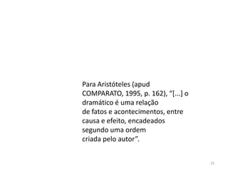 Para Aristóteles (apud
COMPARATO, 1995, p. 162), “*...+ o
dramático é uma relação
de fatos e acontecimentos, entre
causa e efeito, encadeados
segundo uma ordem
criada pelo autor”.


                                     25
 
