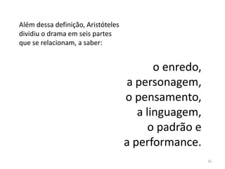 Além dessa definição, Aristóteles
dividiu o drama em seis partes
que se relacionam, a saber:


                                           o enredo,
                                    a personagem,
                                    o pensamento,
                                       a linguagem,
                                          o padrão e
                                    a performance.
                                                       26
 