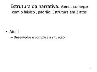 Estrutura da narrativa. Vamos começar
   com o básico , padrão: Estrutura em 3 atos



• Ato II
   – Desenvolve e complica a situação




                                                46
 