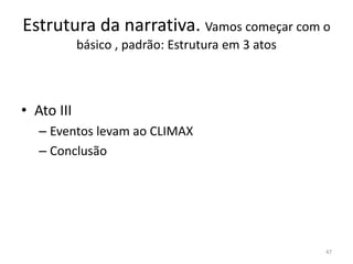 Estrutura da narrativa. Vamos começar com o
            básico , padrão: Estrutura em 3 atos



• Ato III
   – Eventos levam ao CLIMAX
   – Conclusão




                                                   47
 