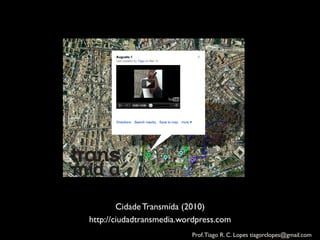 Cidade Transmída (2010)	

http://ciudadtransmedia.wordpress.com	

                            Prof. Tiago R. C. Lopes tiagorclopes@gmail.com	
  
 