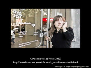 A Machine to See With (2010)	

http://www.blasttheory.co.uk/bt/work_amachinetoseewith.html	

                                       Prof. Tiago R. C. Lopes tiagorclopes@gmail.com	
  
 