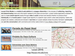 Locast (2010)	

http://locast.mit.edu/civic	

                         Prof. Tiago R. C. Lopes tiagorclopes@gmail.com	
  
 