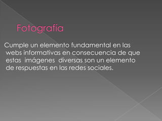 Cumple un elemento fundamental en las
webs informativas en consecuencia de que
estas imágenes diversas son un elemento
de respuestas en las redes sociales.

 