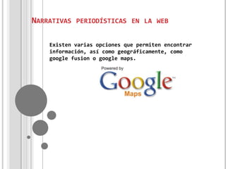 NARRATIVAS PERIODÍSTICAS EN LA WEB
Existen varias opciones que permiten encontrar
información, así como geográficamente, como
google fusion o google maps.

 