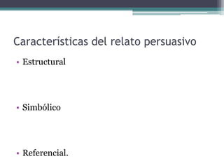 Características del relato persuasivo
• Estructural
• Simbólico
• Referencial.
 