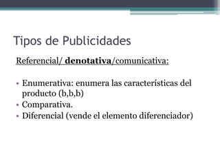 Tipos de Publicidades
Referencial/ denotativa/comunicativa:
• Enumerativa: enumera las características del
producto (b,b,b)
• Comparativa.
• Diferencial (vende el elemento diferenciador)
 