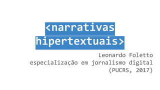 <narrativas
hipertextuais>
Leonardo Foletto
especialização em jornalismo digital
(PUCRS, 2017)
 