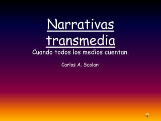 Narrativas
transmedia
Cuando todos los medios cuentan.
Carlos A. Scolari
 