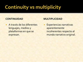 CONTINUIDAD
 A través de los diferentes
lenguajes, medios y
plataformas en que se
expresan.
MULTIPLICIDAD
 Experiencias narrativas
aparentemente
incoherentes respecto al
mundo narrativo original.
 