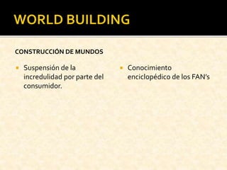 CONSTRUCCIÓN DE MUNDOS
 Suspensión de la
incredulidad por parte del
consumidor.
 Conocimiento
enciclopédico de los FAN’s
 