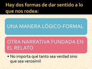 UNA MANERA LÓGICO-FORMAL
OTRA NARRATIVA FUNDADA EN
EL RELATO
• No importa qué tanto sea verdad sino
que sea verosímil
 