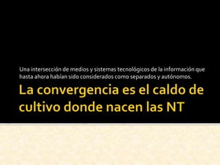 Una intersección de medios y sistemas tecnológicos de la información que
hasta ahora habían sido considerados como separados y autónomos.
 