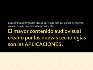 Las app’s transforman los utensilios en algo más que para lo que fueron
creadas. Uso activo, conexión permanente.
 