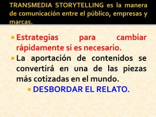  Estrategias para cambiar
rápidamente si es necesario.
 La aportación de contenidos se
convertirá en una de las piezas
más cotizadas en el mundo.
 DESBORDAR EL RELATO.
 